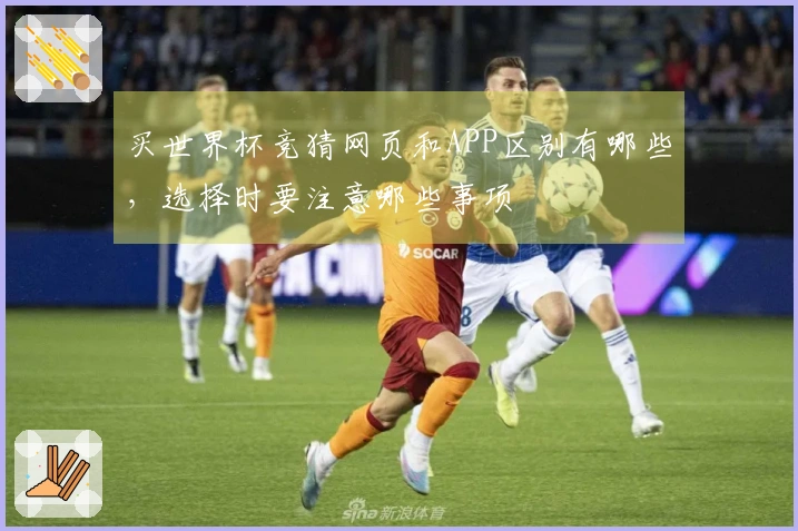 买世界杯竞猜网页和APP区别有哪些，选择时要注意哪些事项