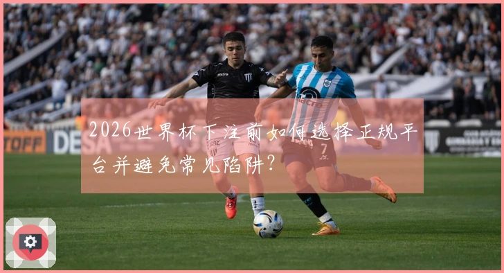 2026世界杯下注前如何选择正规平台并避免常见陷阱？