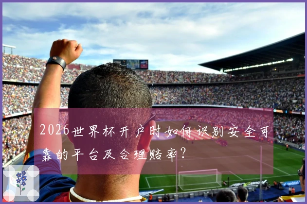 2026世界杯开户时如何识别安全可靠的平台及合理赔率？