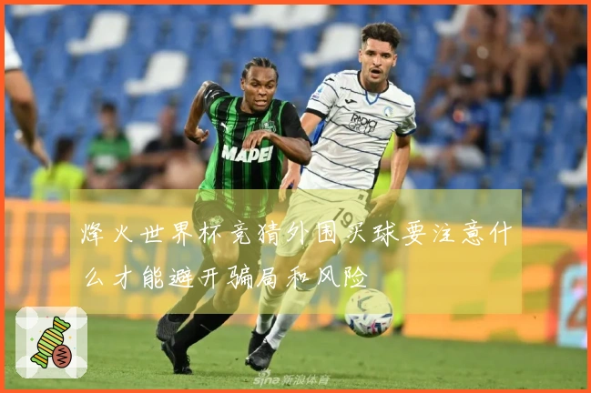 烽火世界杯竞猜外围买球要注意什么才能避开骗局和风险