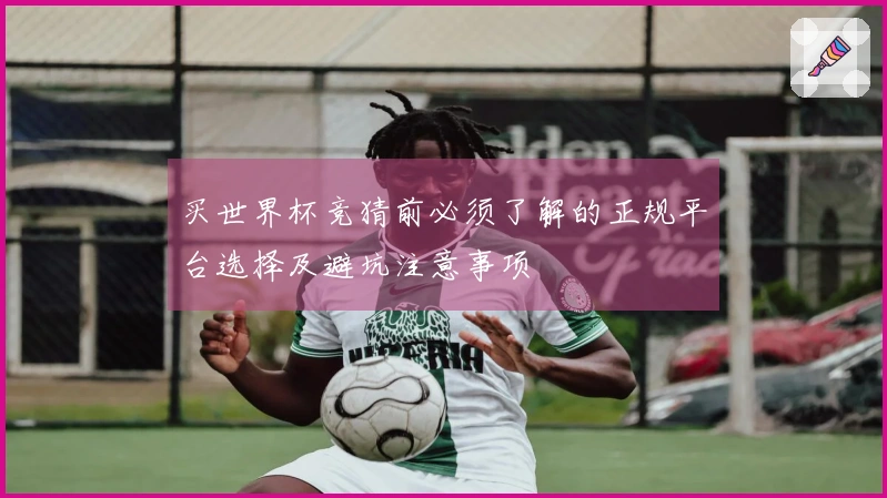 买世界杯竞猜前必须了解的正规平台选择及避坑注意事项