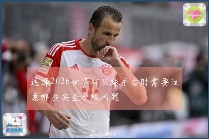选择2026世界杯买球平台时需要注意哪些安全合规问题