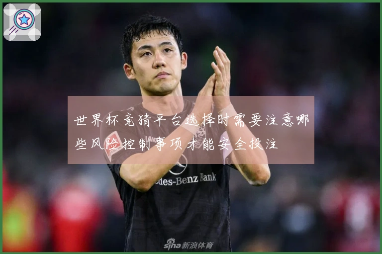 世界杯竞猜平台选择时需要注意哪些风险控制事项才能安全投注