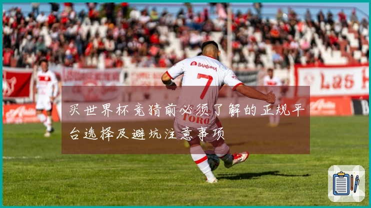 买世界杯竞猜前必须了解的正规平台选择及避坑注意事项