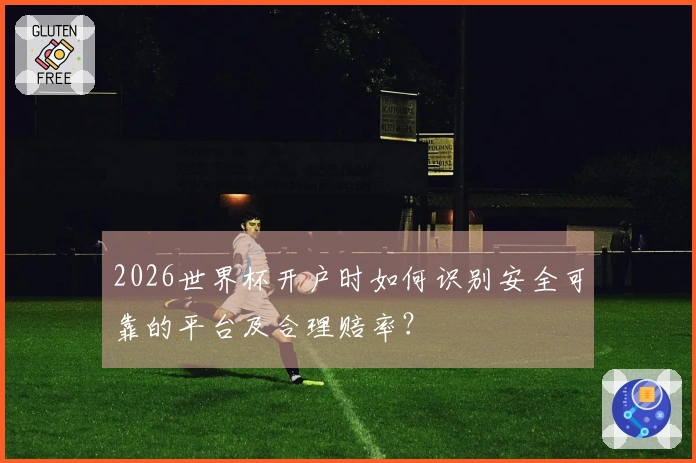 2026世界杯开户时如何识别安全可靠的平台及合理赔率？
