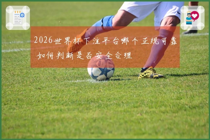 2026世界杯下注平台哪个正规可靠 如何判断是否安全合理