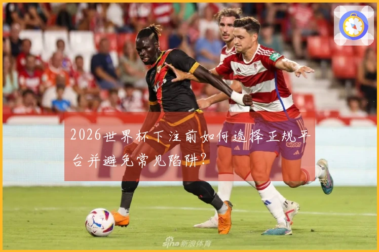 2026世界杯下注前如何选择正规平台并避免常见陷阱？