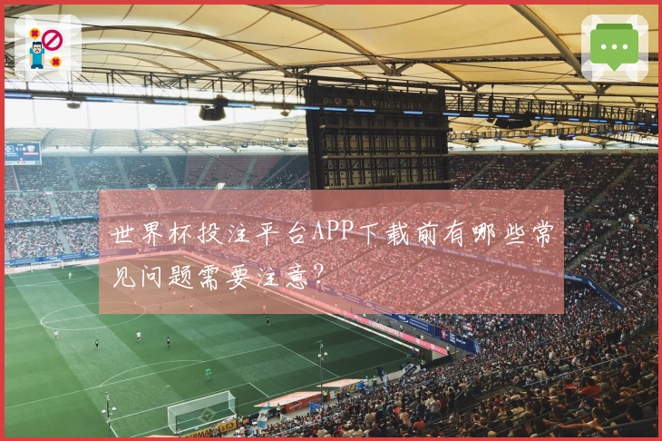 世界杯投注平台APP下载前有哪些常见问题需要注意？